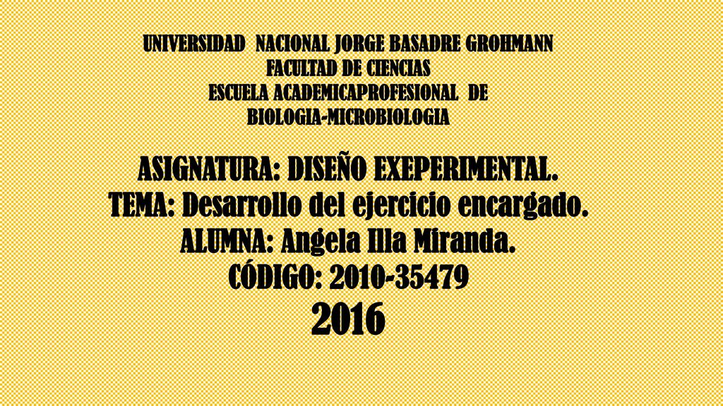 UNIVERSIDAD NACIONAL JORGE BASADRE GROHMANN FACULTAD DE CIENCIAS ESCUELA ACADEMICAPROFESIONAL DE BIOLOGIA-MICROBIOLOGIA ASIGNATURA: DISEÑO EXEPERIMENTAL.