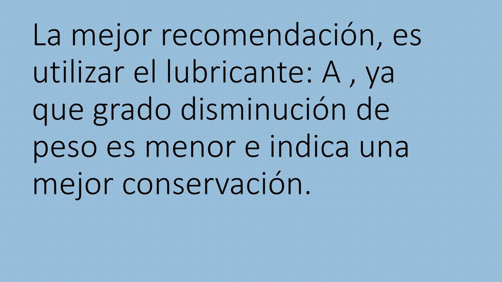 La mejor recomendación, es utilizar el lubricante: A , ya que grado disminución de peso es menor e indica una mejor conservación.