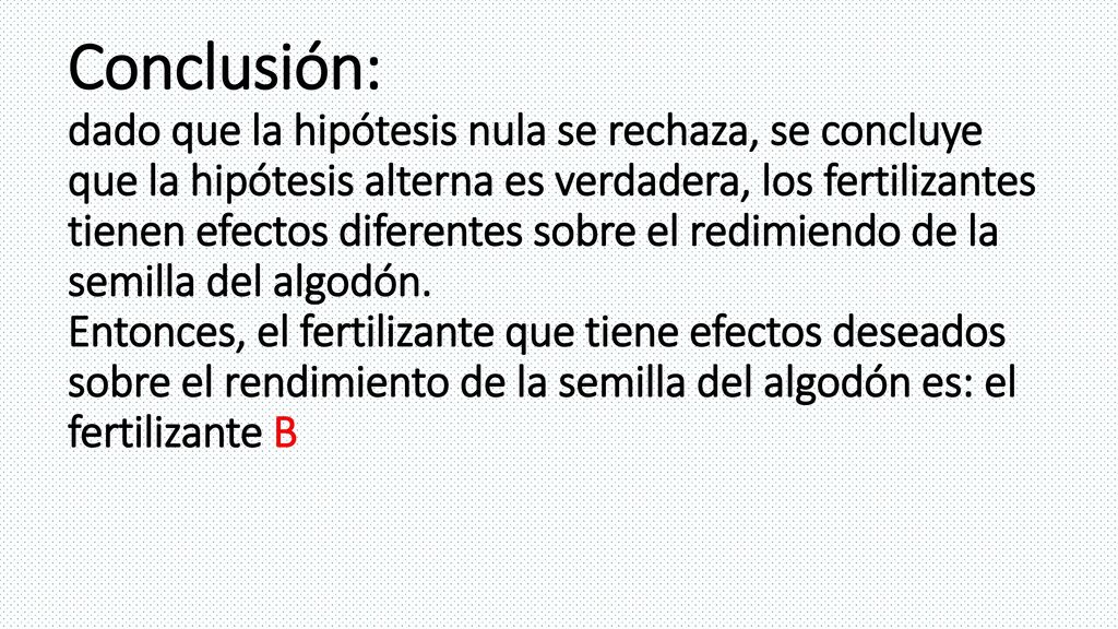 Conclusión: dado que la hipótesis nula se rechaza, se concluye que la hipótesis alterna es verdadera, los fertilizantes tienen efectos diferentes sobre el redimiendo de la semilla del algodón.