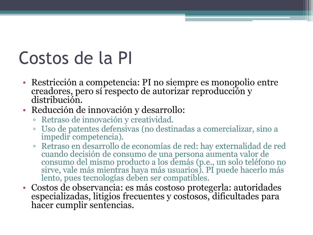 Costos de la PI Restricción a competencia: PI no siempre es monopolio entre creadores, pero sí respecto de autorizar reproducción y distribución.