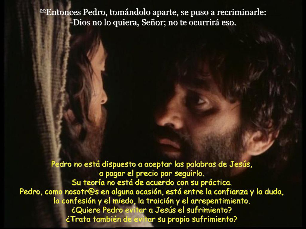 22Entonces Pedro, tomándolo aparte, se puso a recriminarle: -Dios no lo quiera, Señor; no te ocurrirá eso.