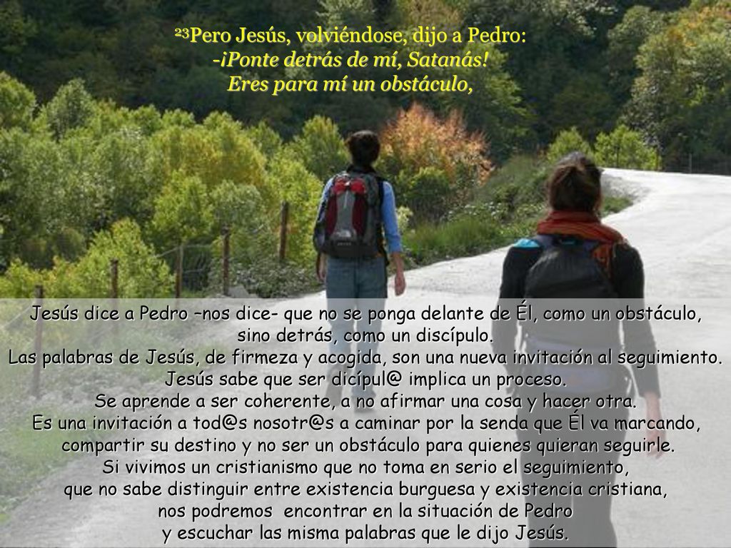 23Pero Jesús, volviéndose, dijo a Pedro: -¡Ponte detrás de mí, Satanás