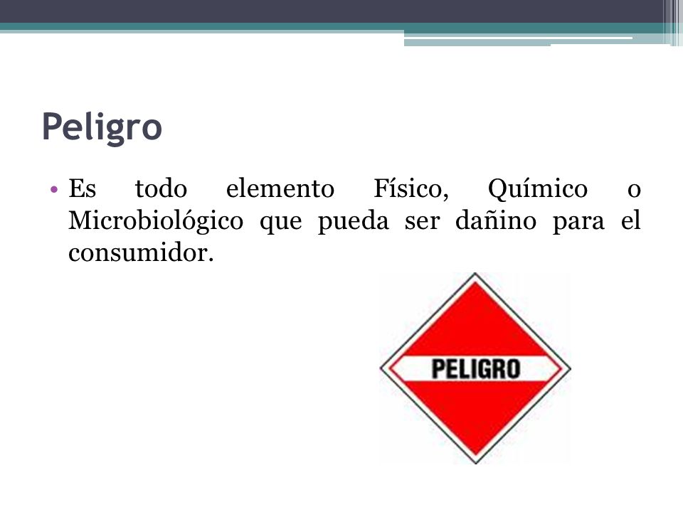 Peligro Es todo elemento Físico, Químico o Microbiológico que pueda ser dañino para el consumidor.