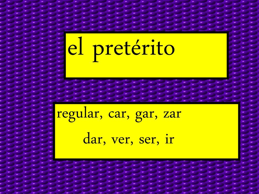 el pretérito regular, car, gar, zar dar, ver, ser, ir