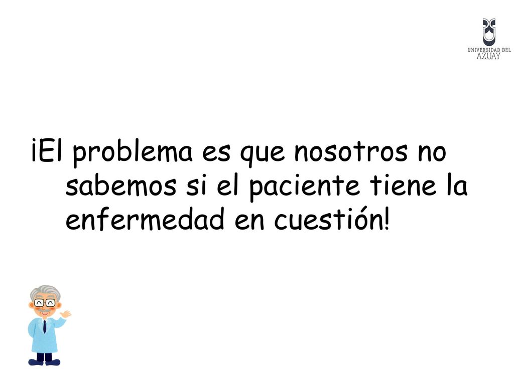 ¡El problema es que nosotros no sabemos si el paciente tiene la enfermedad en cuestión!