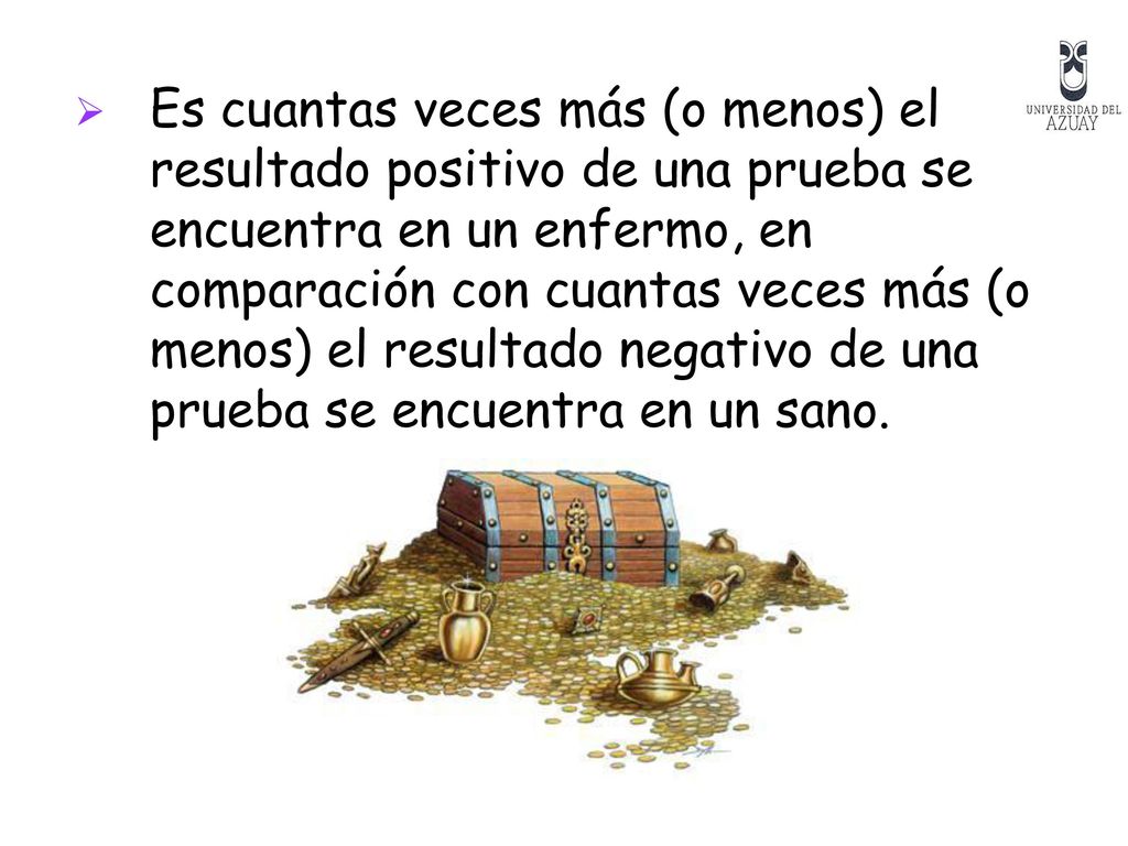 Es cuantas veces más (o menos) el resultado positivo de una prueba se encuentra en un enfermo, en comparación con cuantas veces más (o menos) el resultado negativo de una prueba se encuentra en un sano.