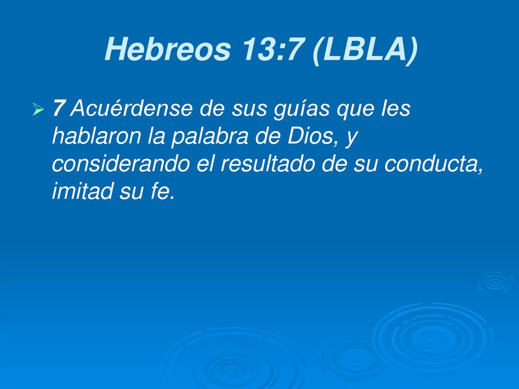 Hebreos 13:7 (LBLA) 7 Acuérdense de sus guías que les hablaron la palabra de Dios, y considerando el resultado de su conducta, imitad su fe.
