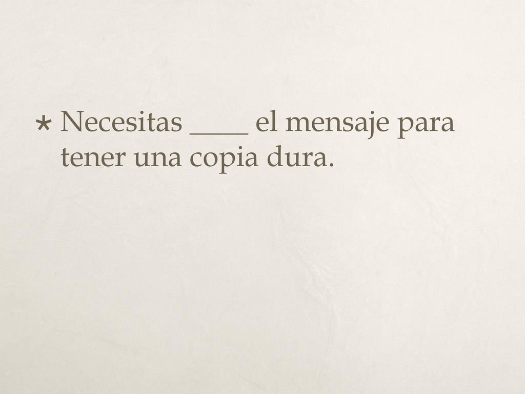 Necesitas ____ el mensaje para tener una copia dura.