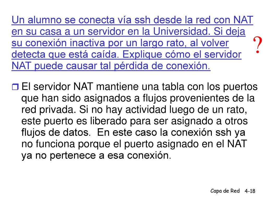 Un alumno se conecta vía ssh desde la red con NAT en su casa a un servidor en la Universidad. Si deja su conexión inactiva por un largo rato, al volver detecta que está caída. Explique cómo el servidor NAT puede causar tal pérdida de conexión.