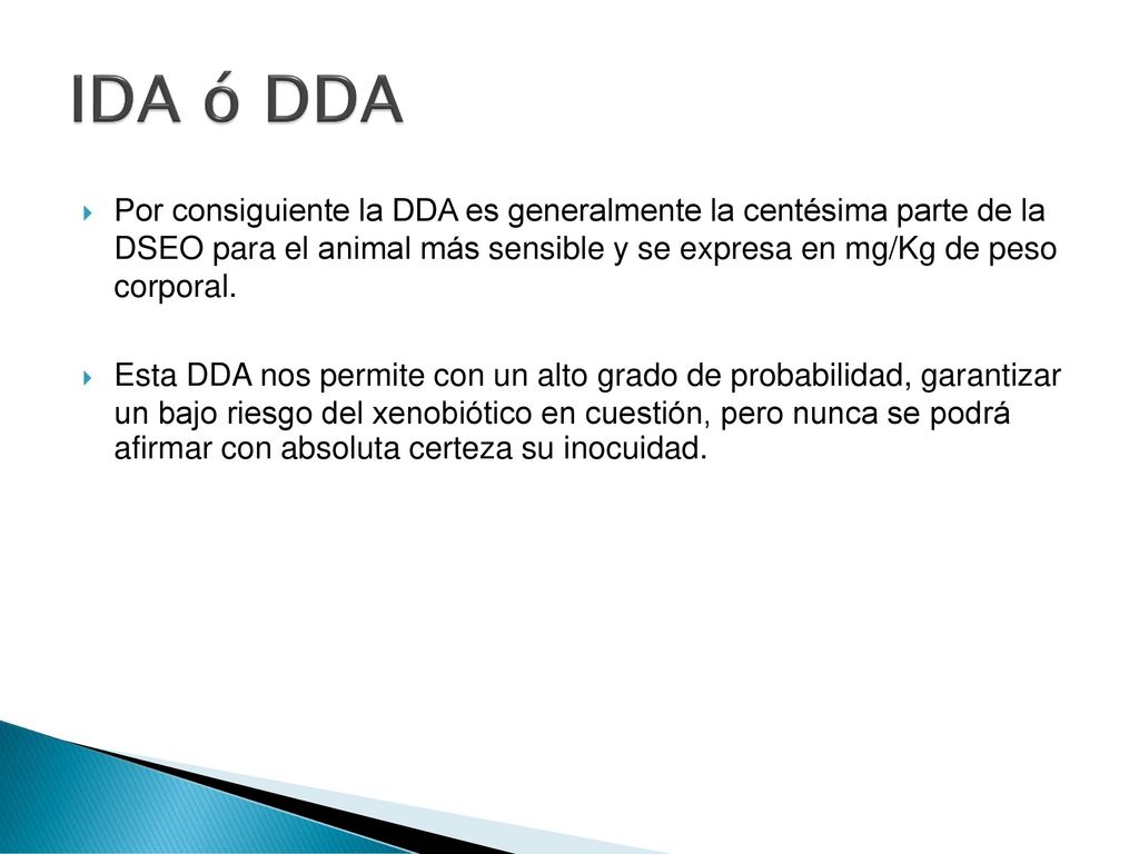 IDA ó DDA Por consiguiente la DDA es generalmente la centésima parte de la DSEO para el animal más sensible y se expresa en mg/Kg de peso corporal.