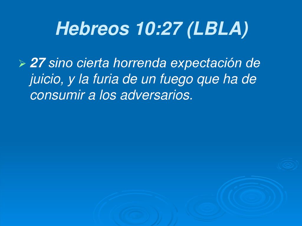 Hebreos 10:27 (LBLA) 27 sino cierta horrenda expectación de juicio, y la furia de un fuego que ha de consumir a los adversarios.