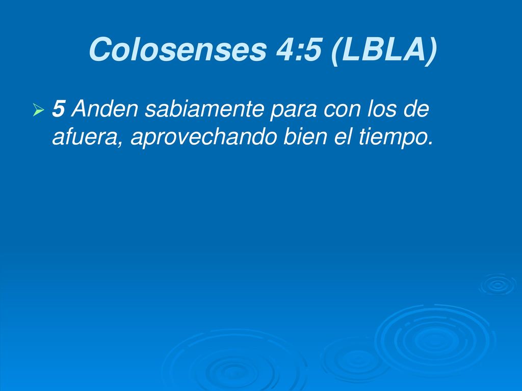 Colosenses 4:5 (LBLA) 5 Anden sabiamente para con los de afuera, aprovechando bien el tiempo.