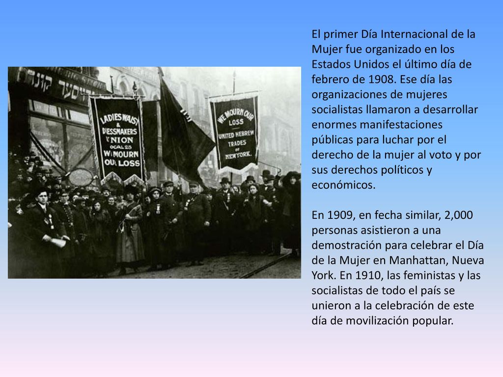El primer Día Internacional de la Mujer fue organizado en los Estados Unidos el último día de febrero de 1908.