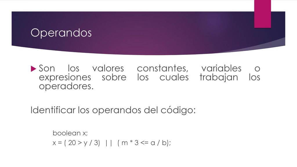Operandos Son los valores constantes, variables o expresiones sobre los cuales trabajan los operadores.
