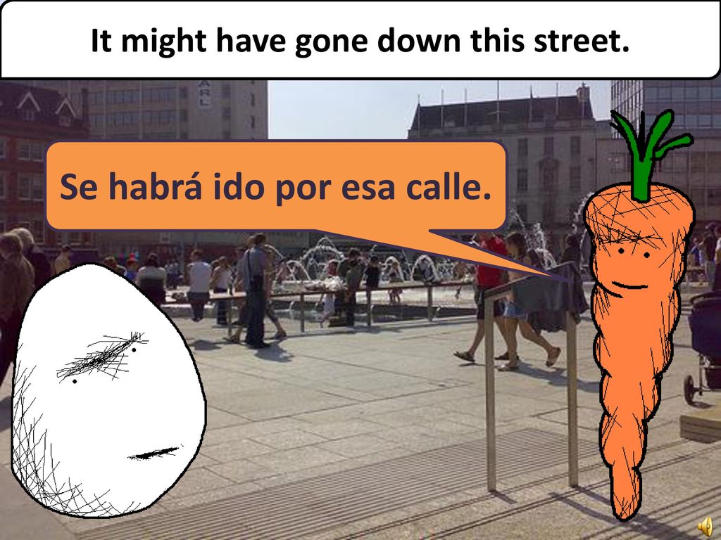 It might have gone down this street. Se habrá ido por esa calle.