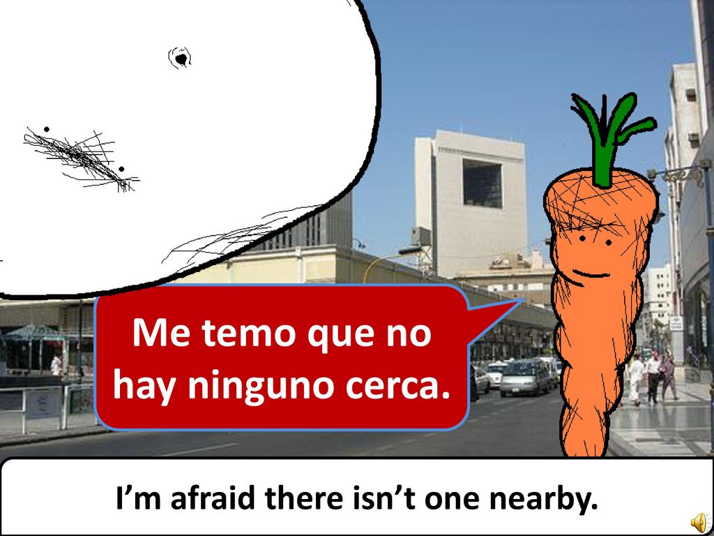 Me temo que no hay ninguno cerca. I’m afraid there isn’t one nearby.