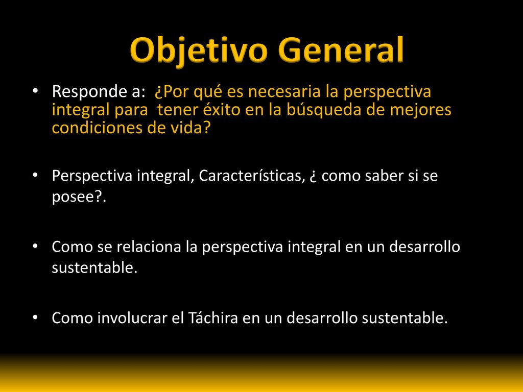 Objetivo General Responde a: ¿Por qué es necesaria la perspectiva integral para tener éxito en la búsqueda de mejores condiciones de vida