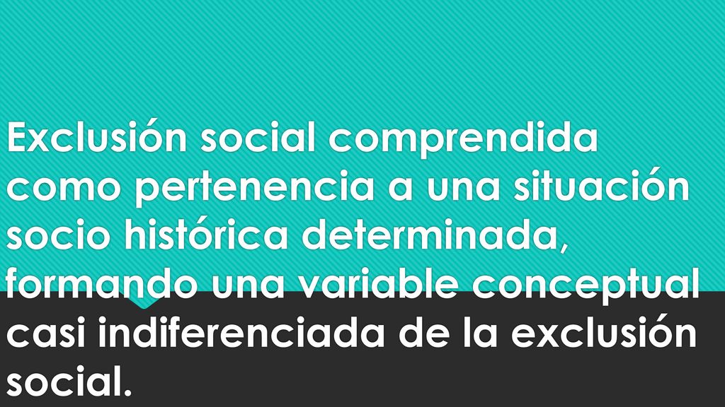 Exclusión social comprendida como pertenencia a una situación socio histórica determinada, formando una variable conceptual casi indiferenciada de la exclusión social.