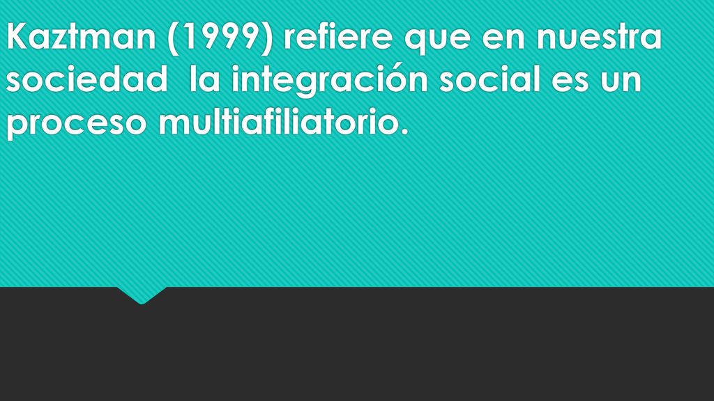 Kaztman (1999) refiere que en nuestra sociedad la integración social es un proceso multiafiliatorio.