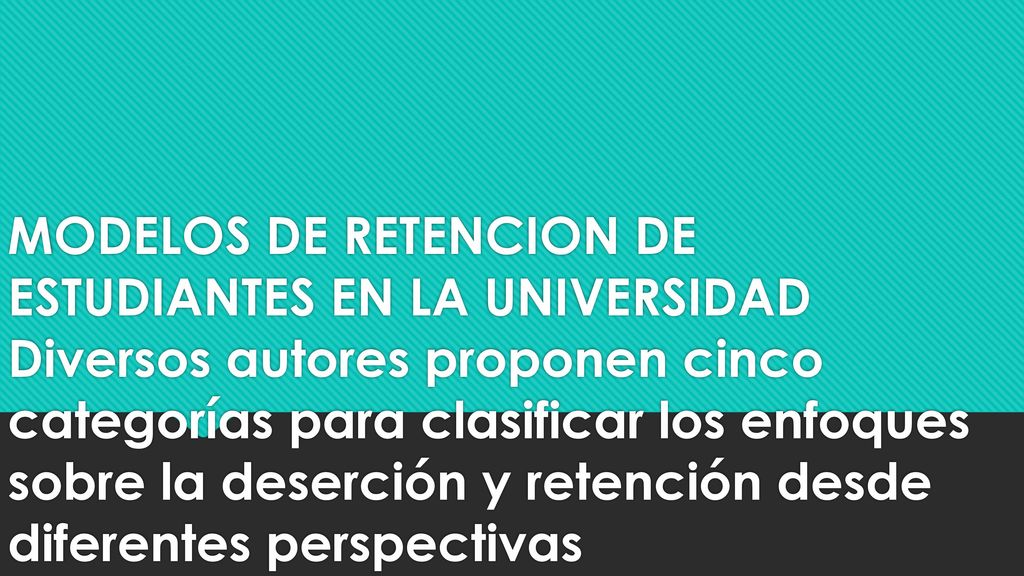 MODELOS DE RETENCION DE ESTUDIANTES EN LA UNIVERSIDAD Diversos autores proponen cinco categorías para clasificar los enfoques sobre la deserción y retención desde diferentes perspectivas