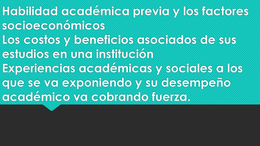 Habilidad académica previa y los factores socioeconómicos Los costos y beneficios asociados de sus estudios en una institución Experiencias académicas y sociales a los que se va exponiendo y su desempeño académico va cobrando fuerza.