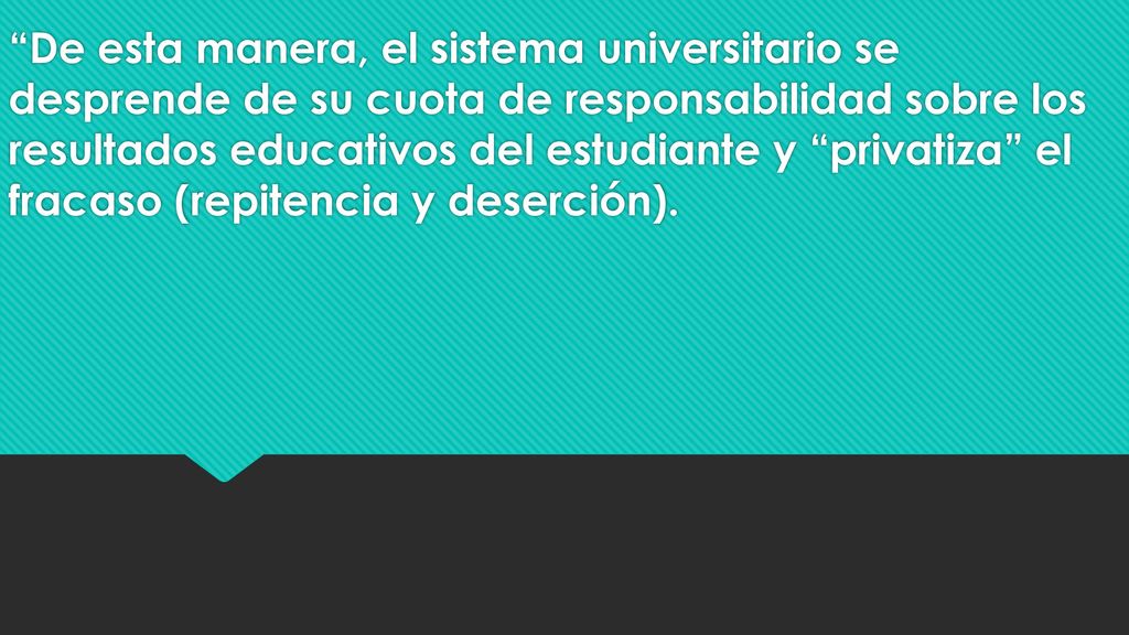 De esta manera, el sistema universitario se desprende de su cuota de responsabilidad sobre los resultados educativos del estudiante y privatiza el fracaso (repitencia y deserción).
