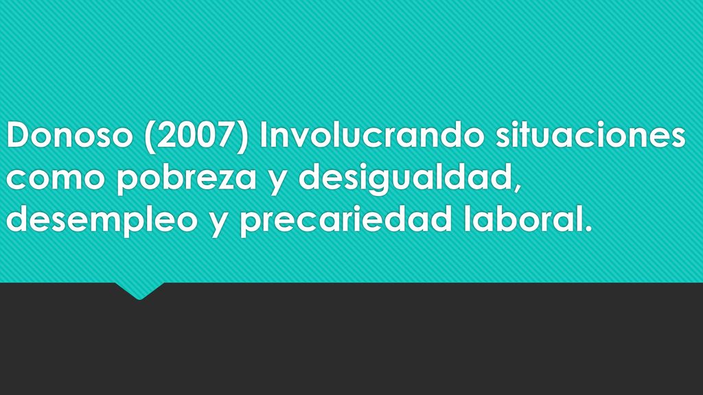Donoso (2007) Involucrando situaciones como pobreza y desigualdad, desempleo y precariedad laboral.
