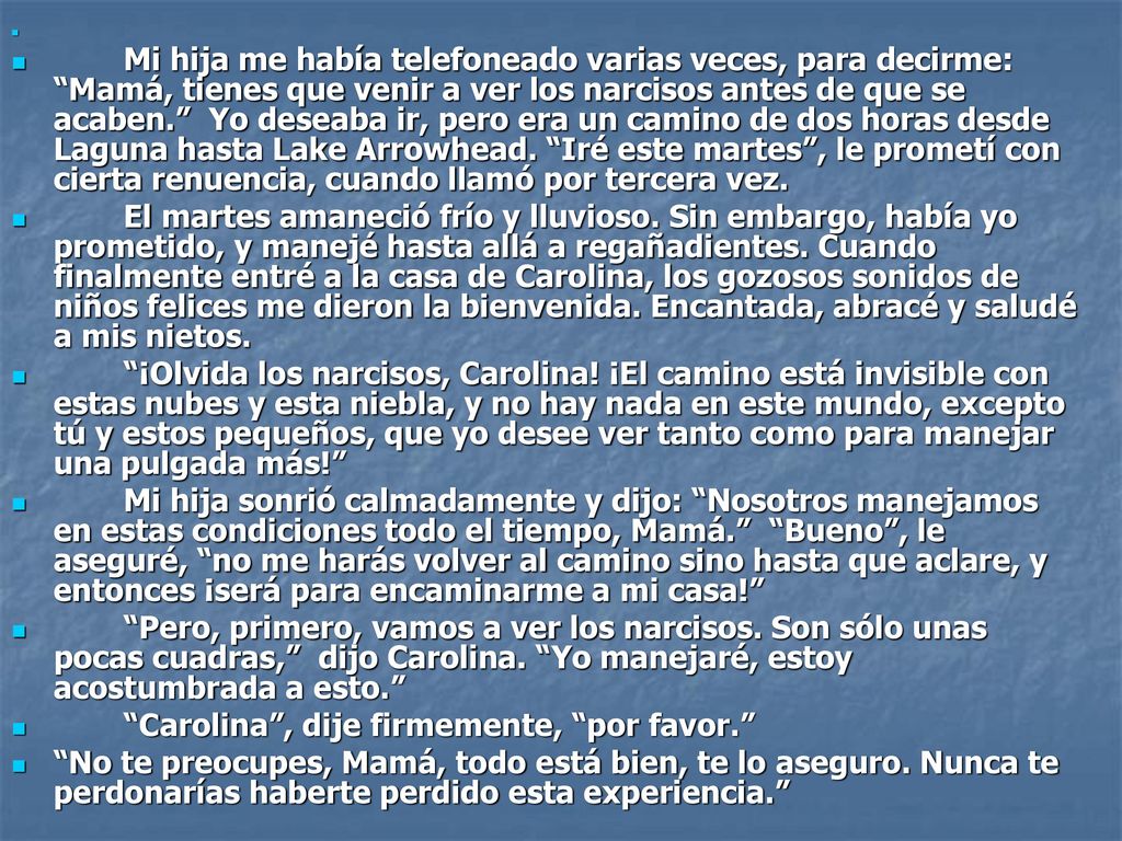 Mi hija me había telefoneado varias veces, para decirme: Mamá, tienes que venir a ver los narcisos antes de que se acaben. Yo deseaba ir, pero era un camino de dos horas desde Laguna hasta Lake Arrowhead. Iré este martes , le prometí con cierta renuencia, cuando llamó por tercera vez.