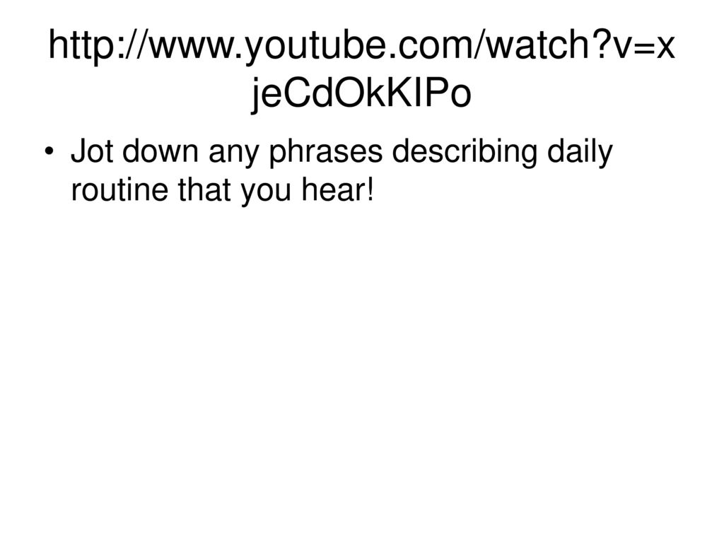 v=xjeCdOkKIPo Jot down any phrases describing daily routine that you hear!