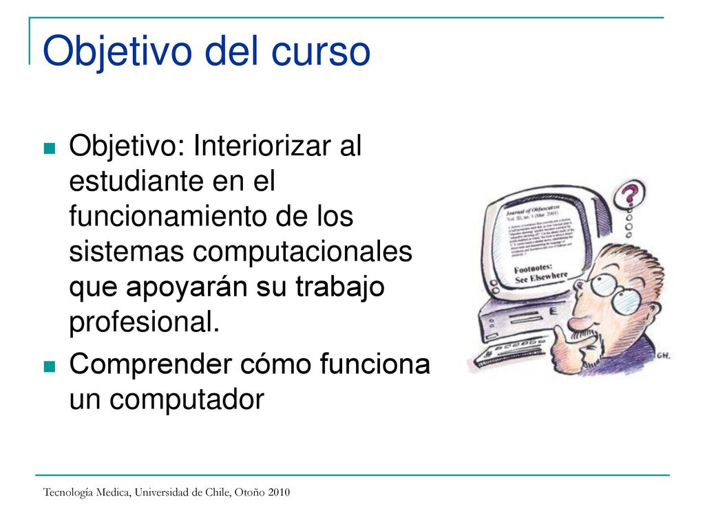 Objetivo del curso Objetivo: Interiorizar al estudiante en el funcionamiento de los sistemas computacionales que apoyarán su trabajo profesional.