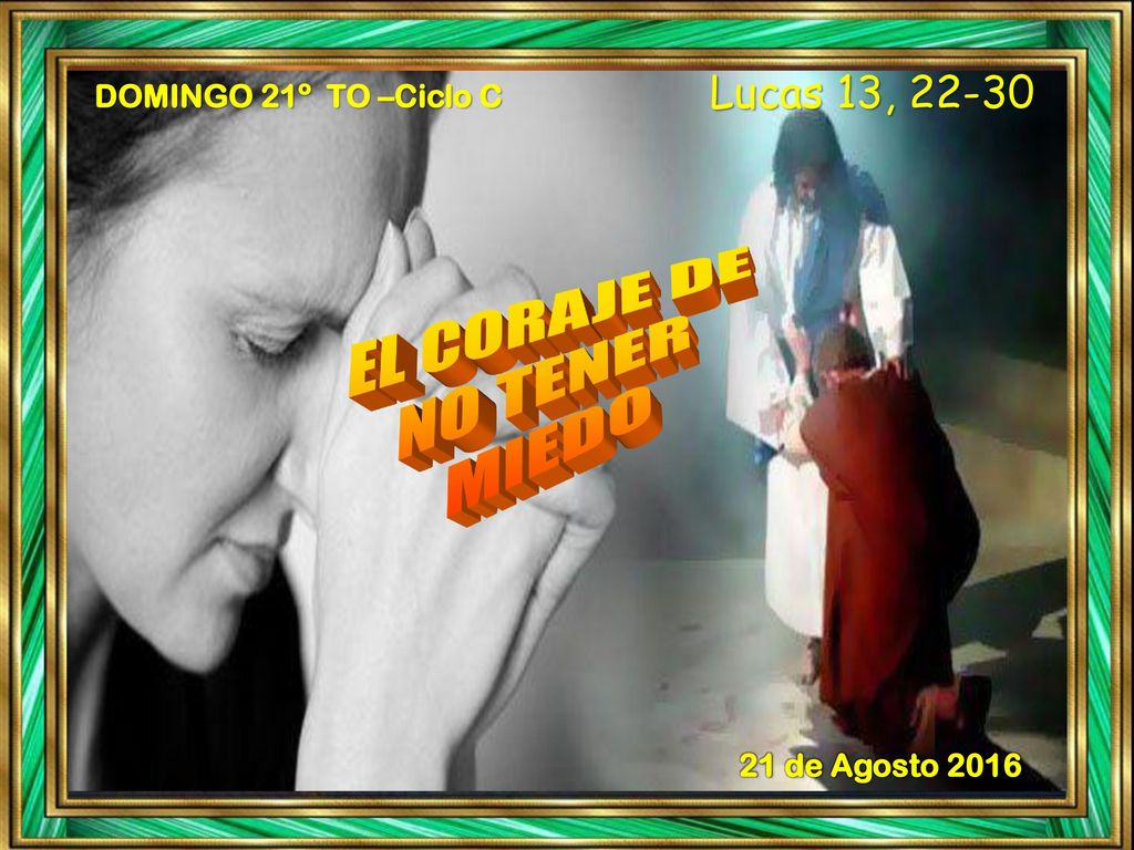 Lucas 13, DOMINGO 21º TO –Ciclo C 21 de Agosto 2016 EL CORAJE DE