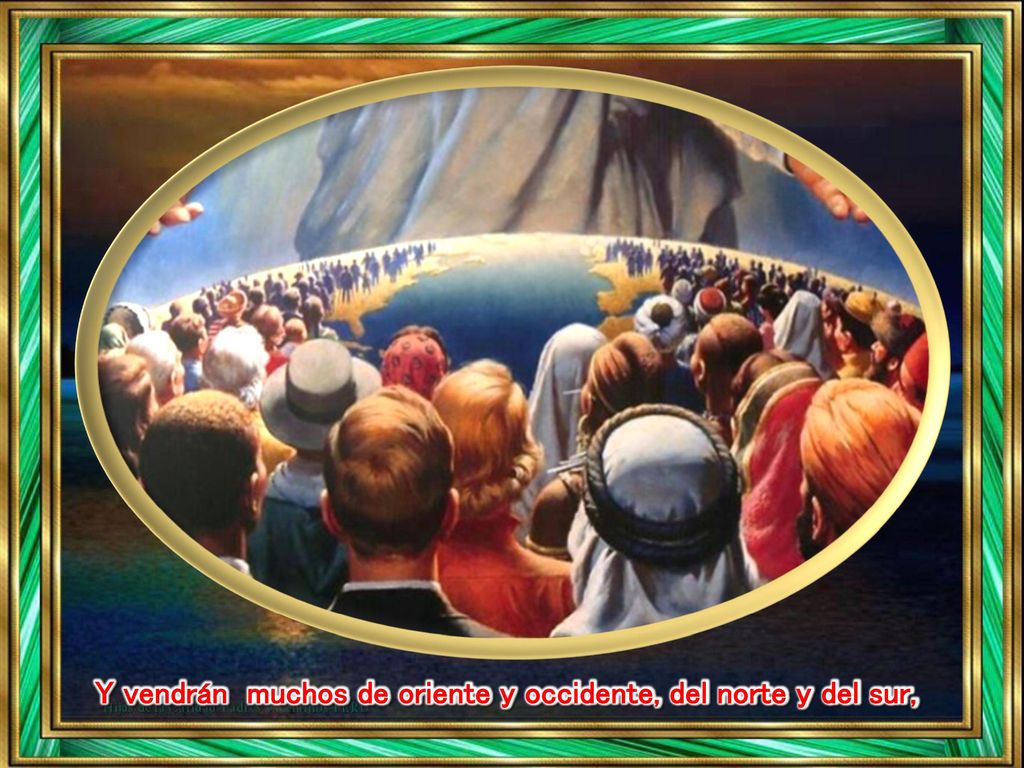 Y vendrán muchos de oriente y occidente, del norte y del sur,