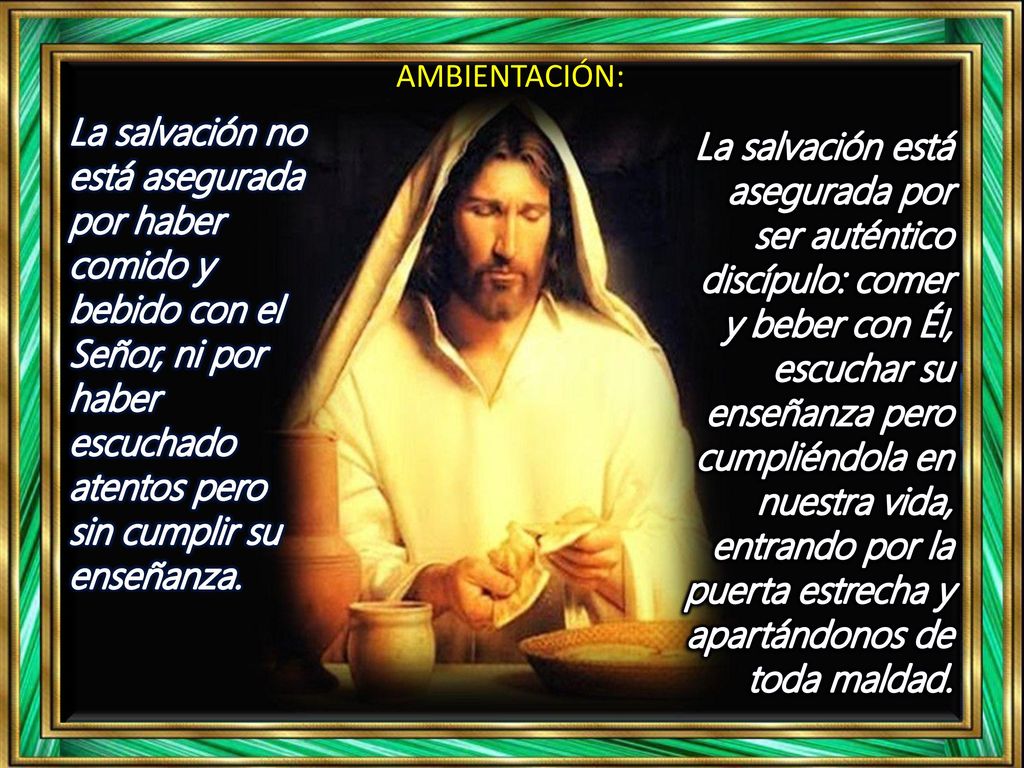 AMBIENTACIÓN: La salvación no está asegurada por haber comido y bebido con el Señor, ni por haber escuchado atentos pero sin cumplir su enseñanza.