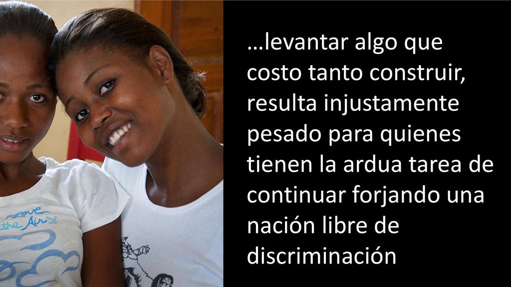 …levantar algo que costo tanto construir, resulta injustamente pesado para quienes tienen la ardua tarea de continuar forjando una nación libre de discriminación