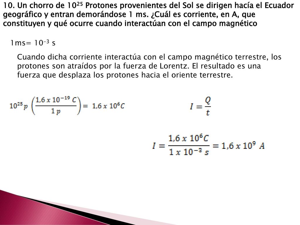10. Un chorro de 1025 Protones provenientes del Sol se dirigen hacía el Ecuador geográfico y entran demorándose 1 ms. ¿Cuál es corriente, en A, que constituyen y qué ocurre cuando interactúan con el campo magnético