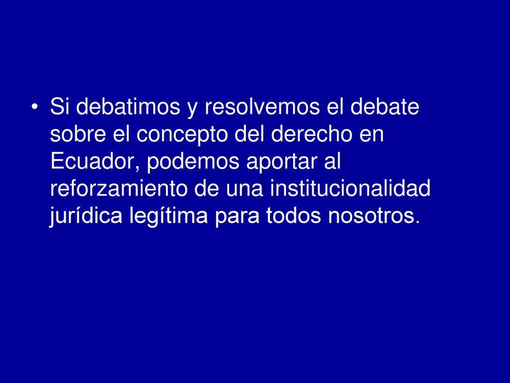 Si debatimos y resolvemos el debate sobre el concepto del derecho en Ecuador, podemos aportar al reforzamiento de una institucionalidad jurídica legítima para todos nosotros.