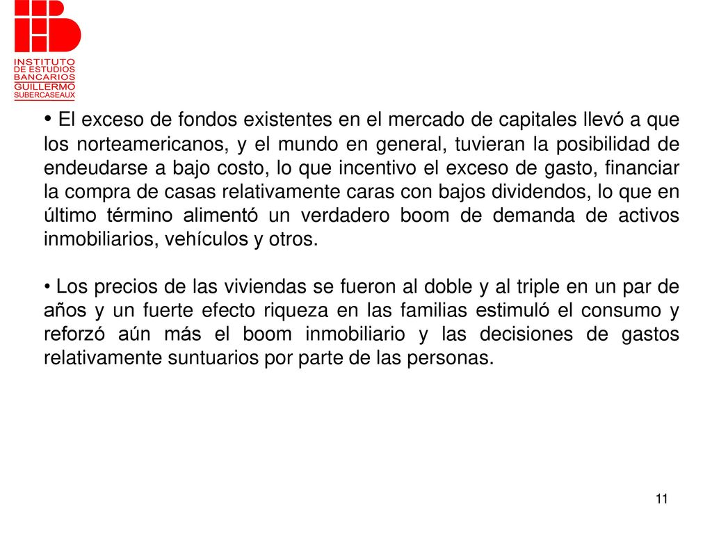 El exceso de fondos existentes en el mercado de capitales llevó a que los norteamericanos, y el mundo en general, tuvieran la posibilidad de endeudarse a bajo costo, lo que incentivo el exceso de gasto, financiar la compra de casas relativamente caras con bajos dividendos, lo que en último término alimentó un verdadero boom de demanda de activos inmobiliarios, vehículos y otros.