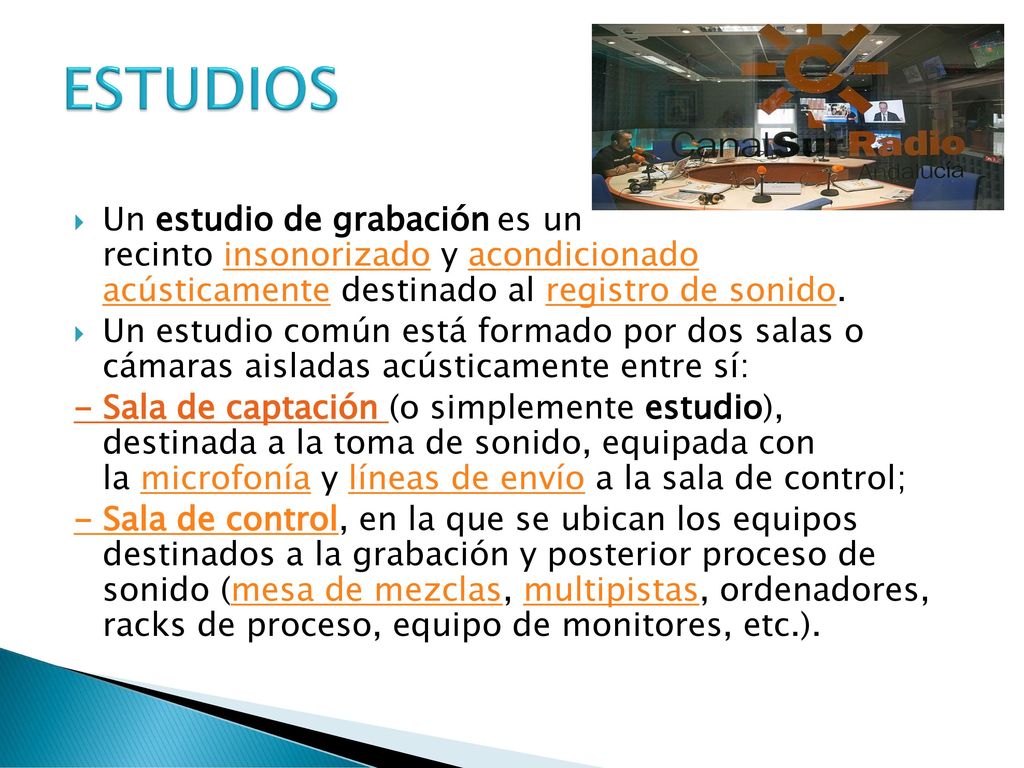 ESTUDIOS Un estudio de grabación es un recinto insonorizado y acondicionado acústicamente destinado al registro de sonido.