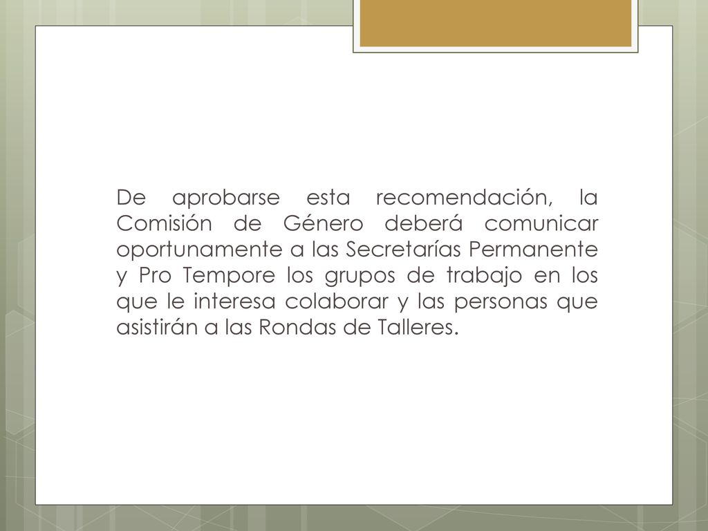 De aprobarse esta recomendación, la Comisión de Género deberá comunicar oportunamente a las Secretarías Permanente y Pro Tempore los grupos de trabajo en los que le interesa colaborar y las personas que asistirán a las Rondas de Talleres.