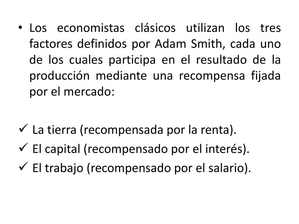 Los economistas clásicos utilizan los tres factores definidos por Adam Smith, cada uno de los cuales participa en el resultado de la producción mediante una recompensa fijada por el mercado: