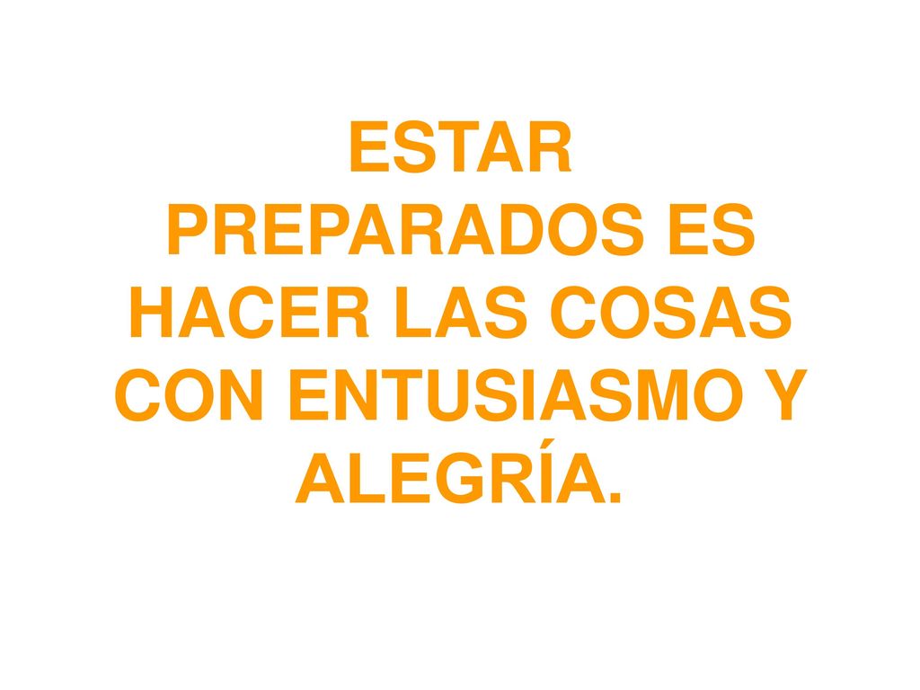 ESTAR PREPARADOS ES HACER LAS COSAS CON ENTUSIASMO Y ALEGRÍA.
