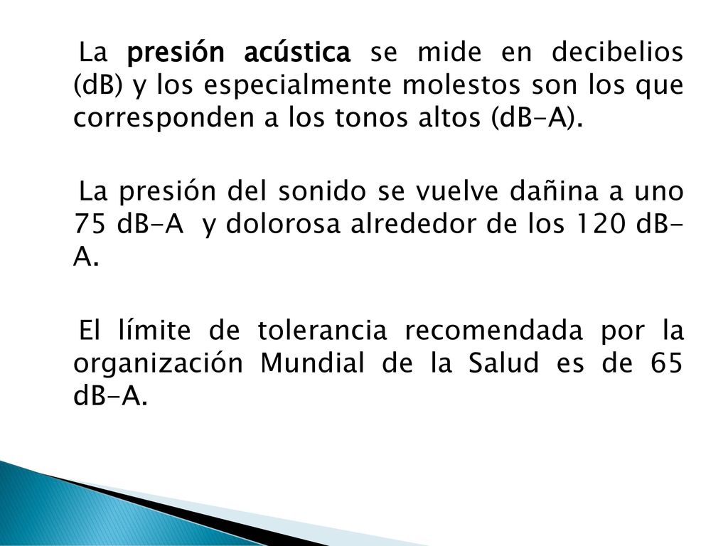 La presión acústica se mide en decibelios (dB) y los especialmente molestos son los que corresponden a los tonos altos (dB-A).