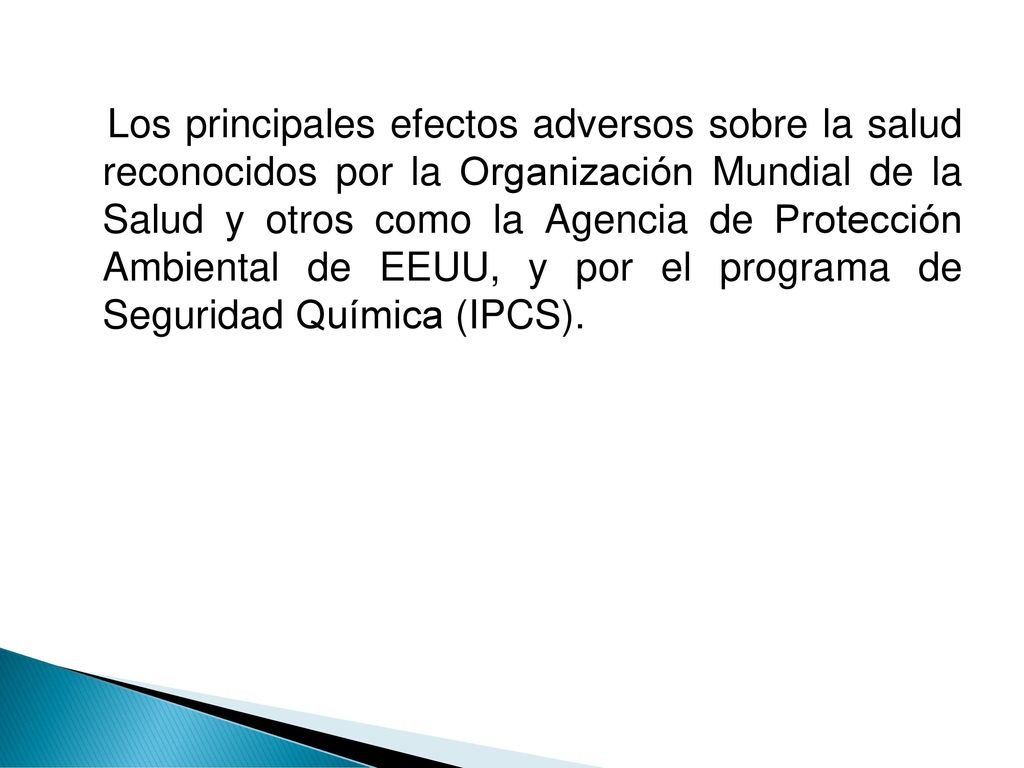Los principales efectos adversos sobre la salud reconocidos por la Organización Mundial de la Salud y otros como la Agencia de Protección Ambiental de EEUU, y por el programa de Seguridad Química (IPCS).