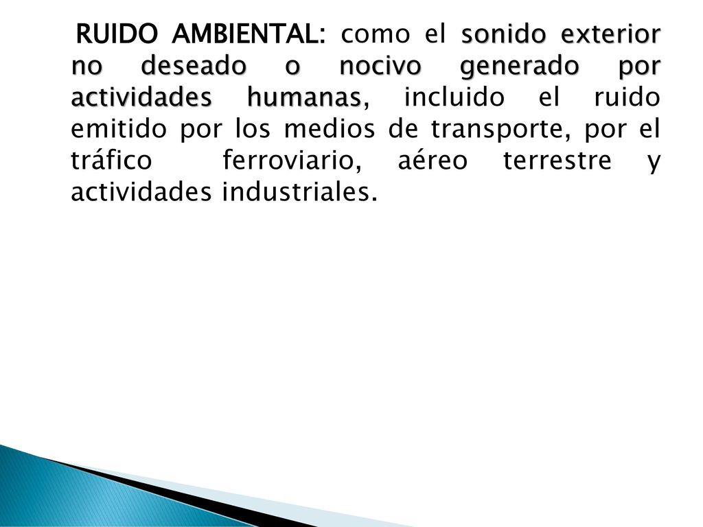 RUIDO AMBIENTAL: como el sonido exterior no deseado o nocivo generado por actividades humanas, incluido el ruido emitido por los medios de transporte, por el tráfico ferroviario, aéreo terrestre y actividades industriales.