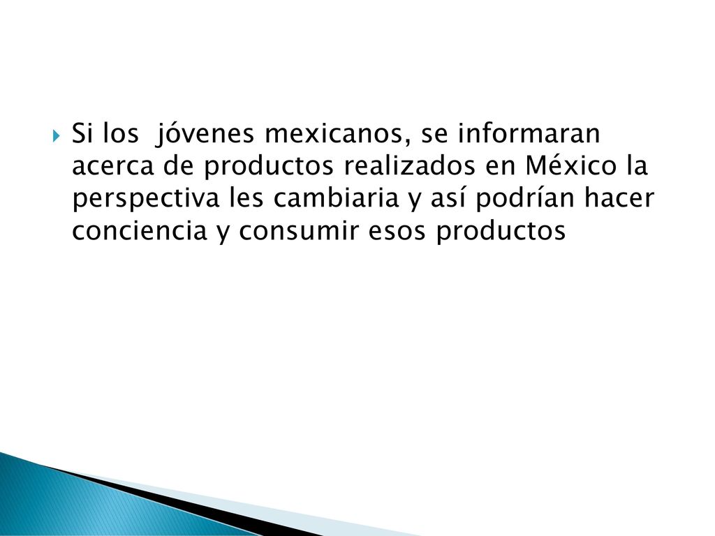 Si los jóvenes mexicanos, se informaran acerca de productos realizados en México la perspectiva les cambiaria y así podrían hacer conciencia y consumir esos productos