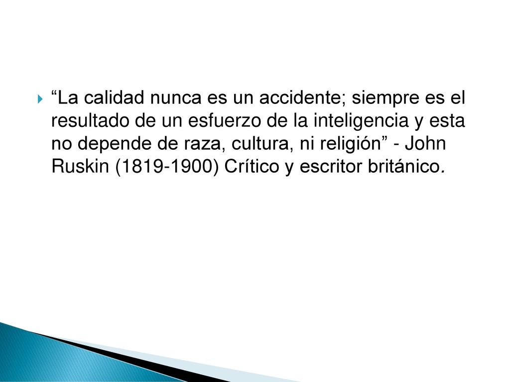 La calidad nunca es un accidente; siempre es el resultado de un esfuerzo de la inteligencia y esta no depende de raza, cultura, ni religión - John Ruskin ( ) Crítico y escritor británico.
