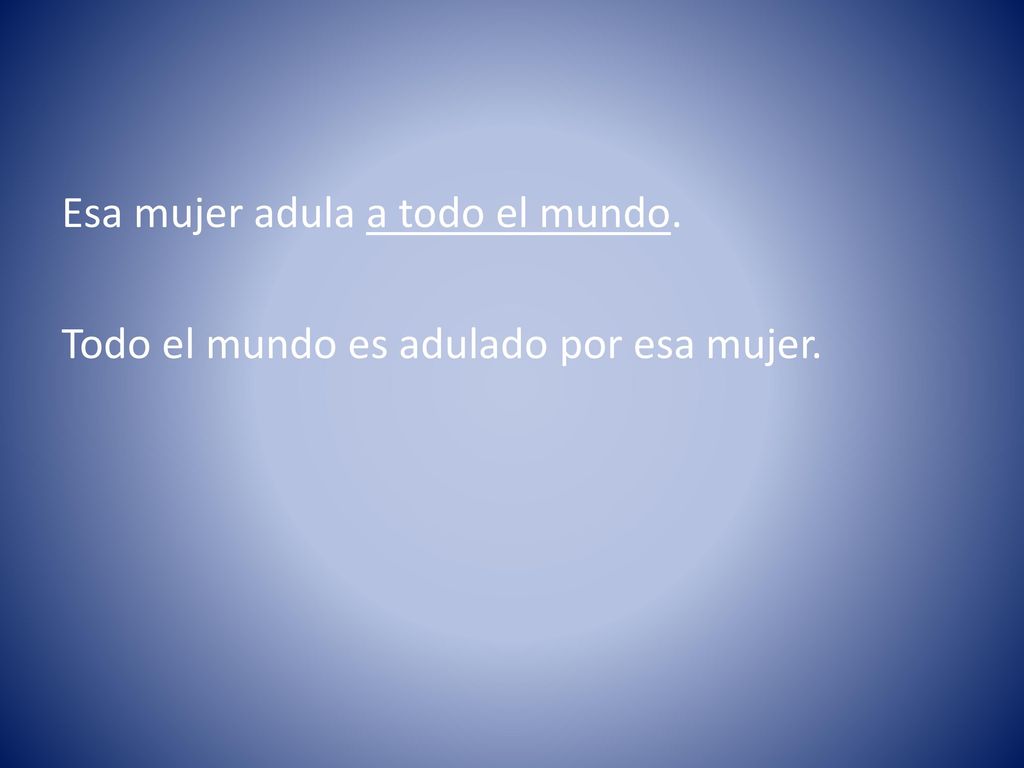 Esa mujer adula a todo el mundo. Todo el mundo es adulado por esa mujer.