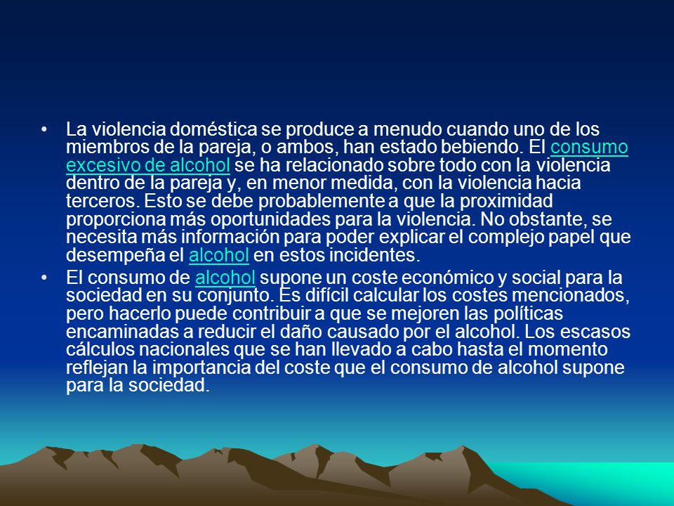 La violencia doméstica se produce a menudo cuando uno de los miembros de la pareja, o ambos, han estado bebiendo. El consumo excesivo de alcohol se ha relacionado sobre todo con la violencia dentro de la pareja y, en menor medida, con la violencia hacia terceros. Esto se debe probablemente a que la proximidad proporciona más oportunidades para la violencia. No obstante, se necesita más información para poder explicar el complejo papel que desempeña el alcohol en estos incidentes.