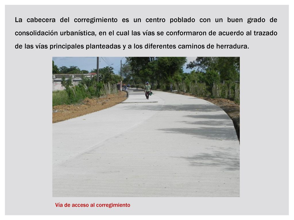 La cabecera del corregimiento es un centro poblado con un buen grado de consolidación urbanística, en el cual las vías se conformaron de acuerdo al trazado de las vías principales planteadas y a los diferentes caminos de herradura.