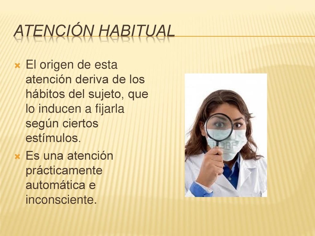 ATENCIÓN HABITUAL El origen de esta atención deriva de los hábitos del sujeto, que lo inducen a fijarla según ciertos estímulos.